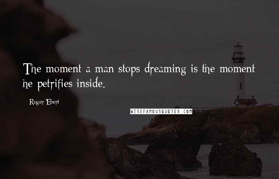 Roger Ebert Quotes: The moment a man stops dreaming is the moment he petrifies inside.
