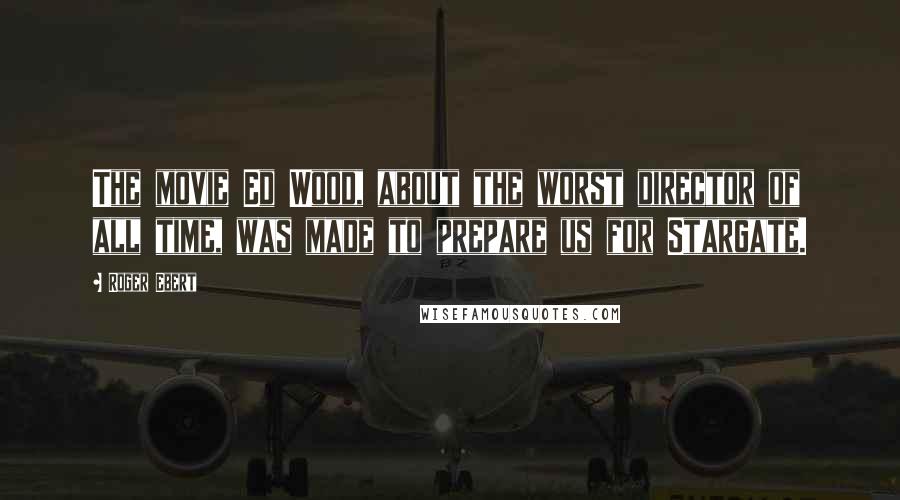 Roger Ebert Quotes: The movie Ed Wood, about the worst director of all time, was made to prepare us for Stargate.