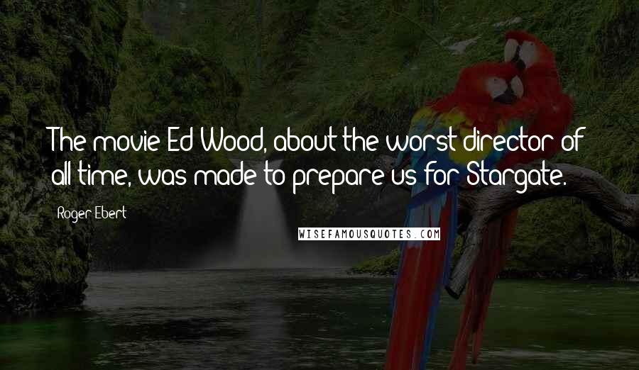 Roger Ebert Quotes: The movie Ed Wood, about the worst director of all time, was made to prepare us for Stargate.