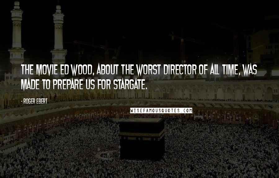 Roger Ebert Quotes: The movie Ed Wood, about the worst director of all time, was made to prepare us for Stargate.