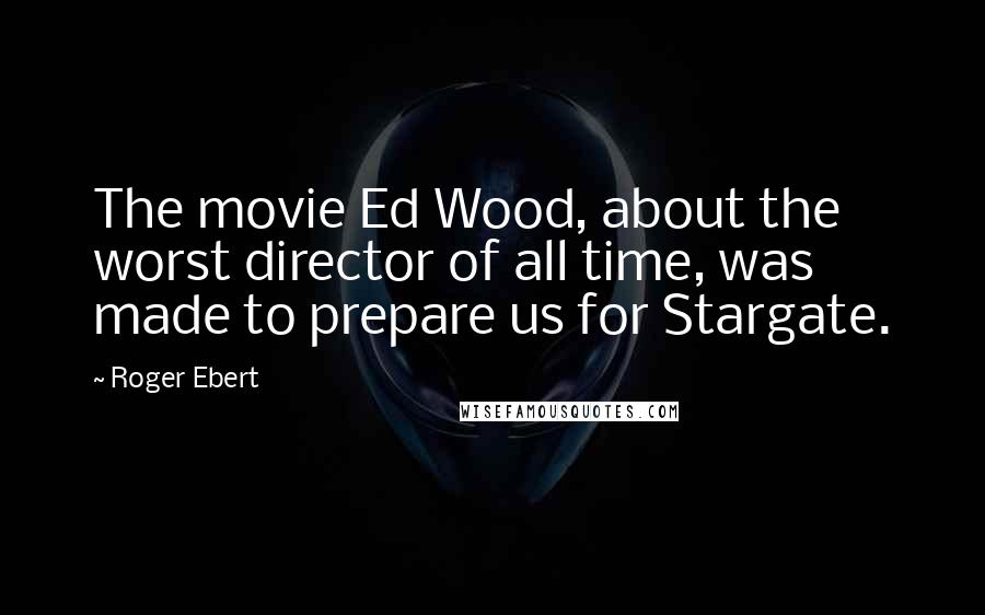 Roger Ebert Quotes: The movie Ed Wood, about the worst director of all time, was made to prepare us for Stargate.