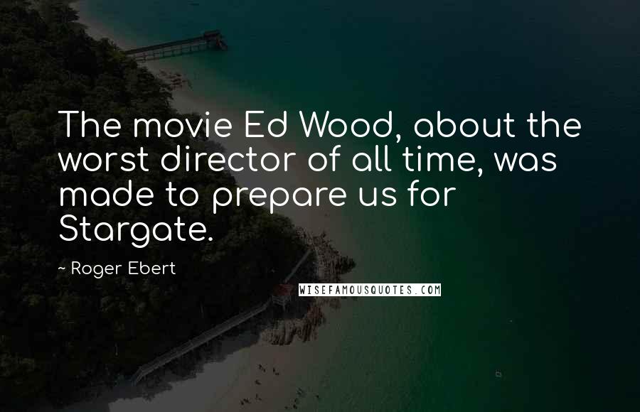 Roger Ebert Quotes: The movie Ed Wood, about the worst director of all time, was made to prepare us for Stargate.