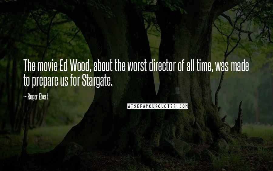 Roger Ebert Quotes: The movie Ed Wood, about the worst director of all time, was made to prepare us for Stargate.