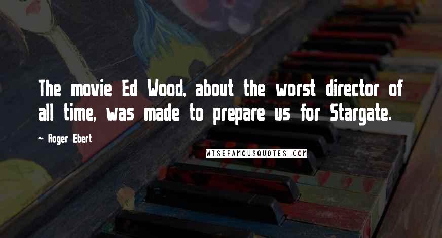 Roger Ebert Quotes: The movie Ed Wood, about the worst director of all time, was made to prepare us for Stargate.