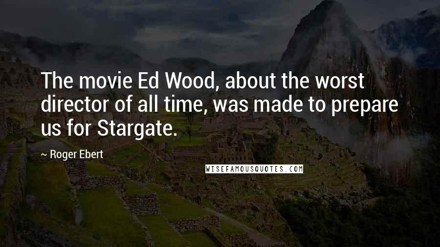 Roger Ebert Quotes: The movie Ed Wood, about the worst director of all time, was made to prepare us for Stargate.