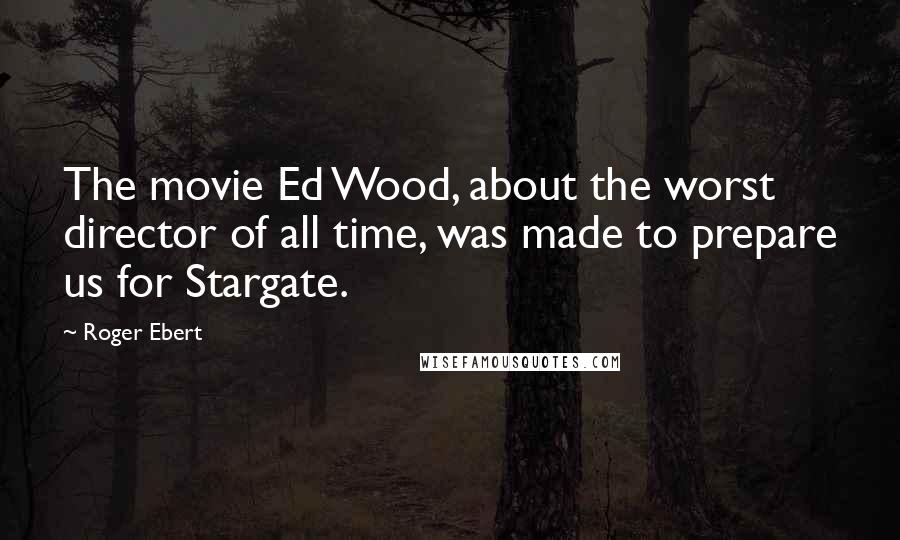 Roger Ebert Quotes: The movie Ed Wood, about the worst director of all time, was made to prepare us for Stargate.