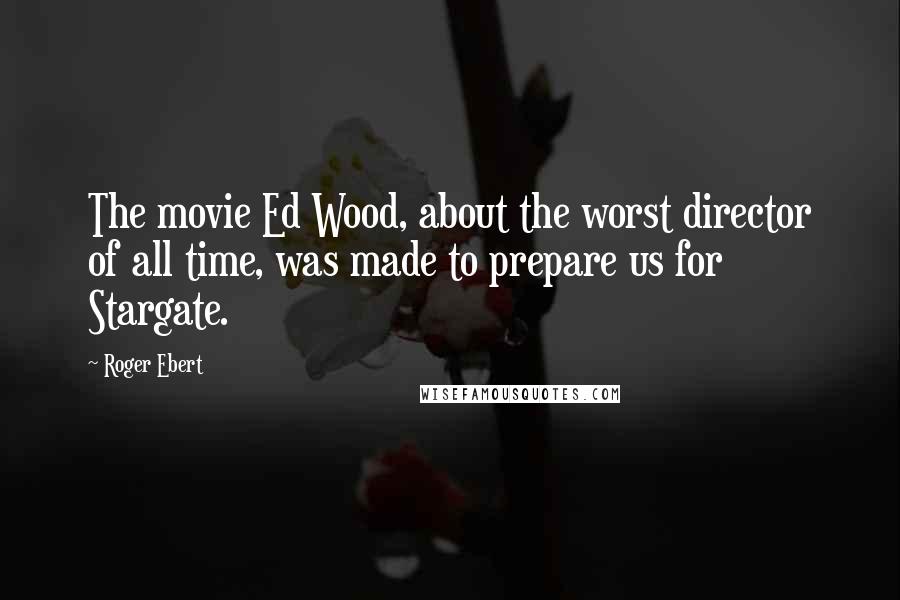 Roger Ebert Quotes: The movie Ed Wood, about the worst director of all time, was made to prepare us for Stargate.