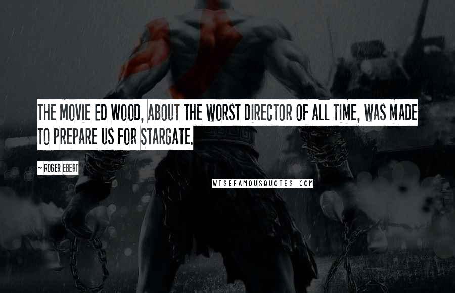 Roger Ebert Quotes: The movie Ed Wood, about the worst director of all time, was made to prepare us for Stargate.