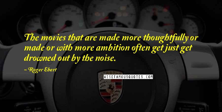 Roger Ebert Quotes: The movies that are made more thoughtfully or made or with more ambition often get just get drowned out by the noise.