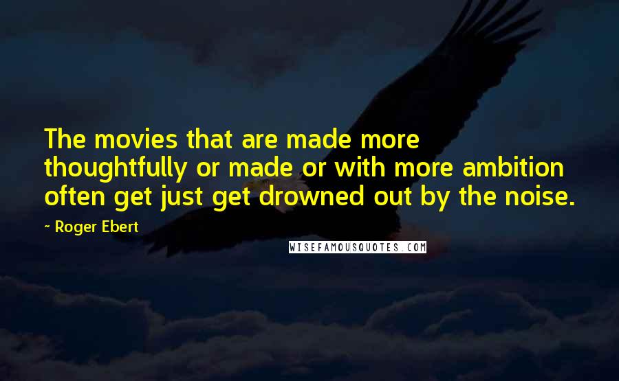 Roger Ebert Quotes: The movies that are made more thoughtfully or made or with more ambition often get just get drowned out by the noise.