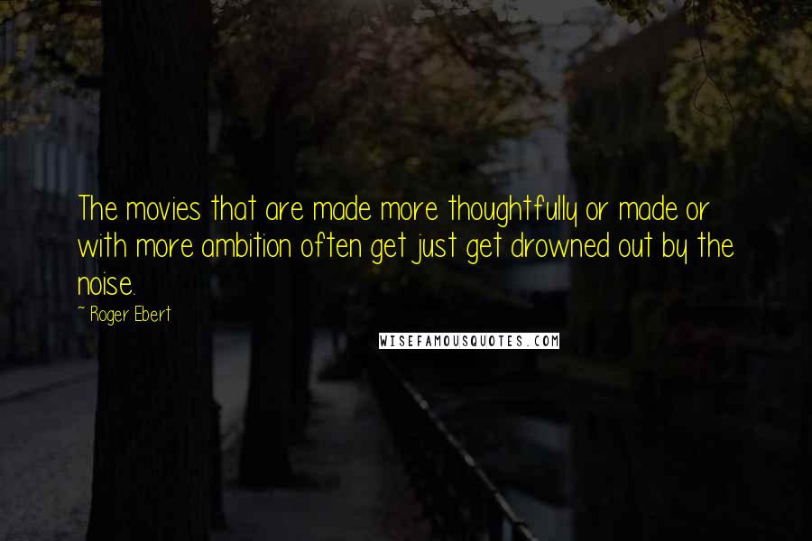 Roger Ebert Quotes: The movies that are made more thoughtfully or made or with more ambition often get just get drowned out by the noise.