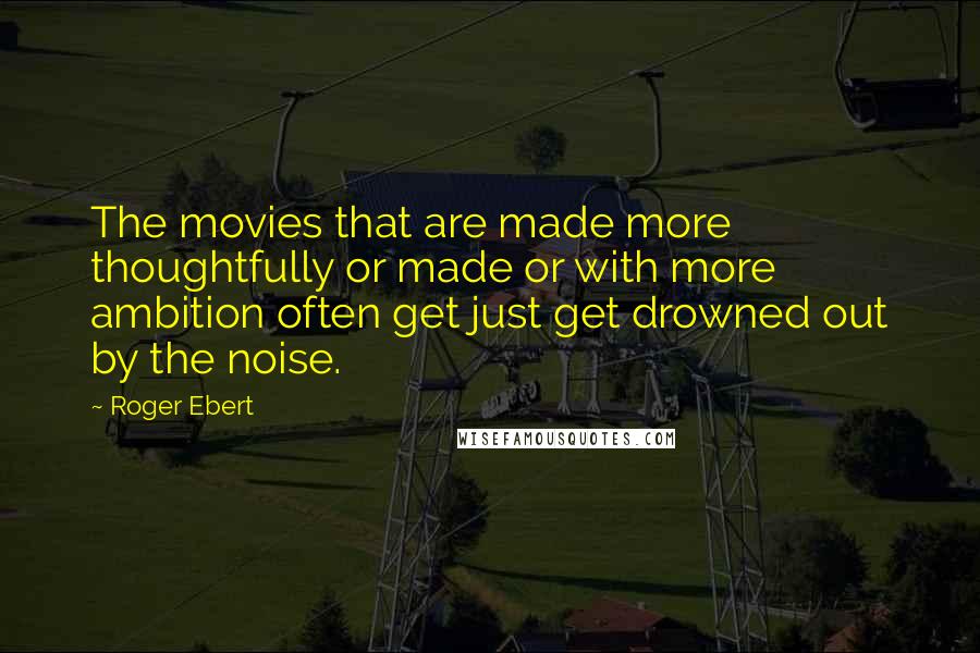 Roger Ebert Quotes: The movies that are made more thoughtfully or made or with more ambition often get just get drowned out by the noise.