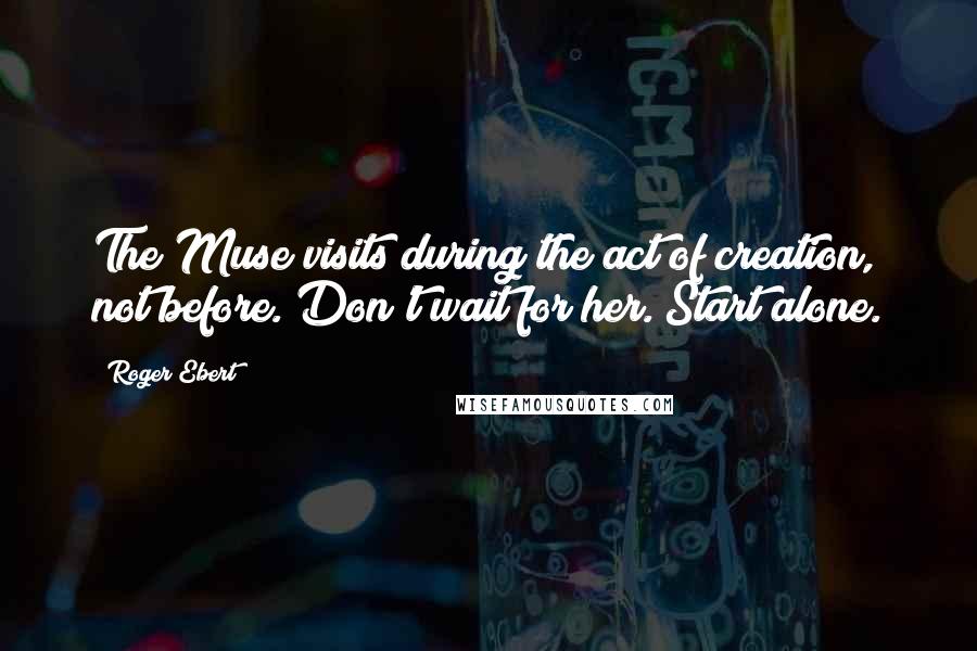 Roger Ebert Quotes: The Muse visits during the act of creation, not before. Don't wait for her. Start alone.