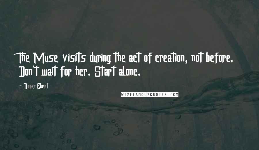 Roger Ebert Quotes: The Muse visits during the act of creation, not before. Don't wait for her. Start alone.