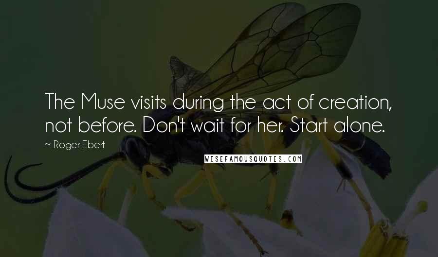 Roger Ebert Quotes: The Muse visits during the act of creation, not before. Don't wait for her. Start alone.