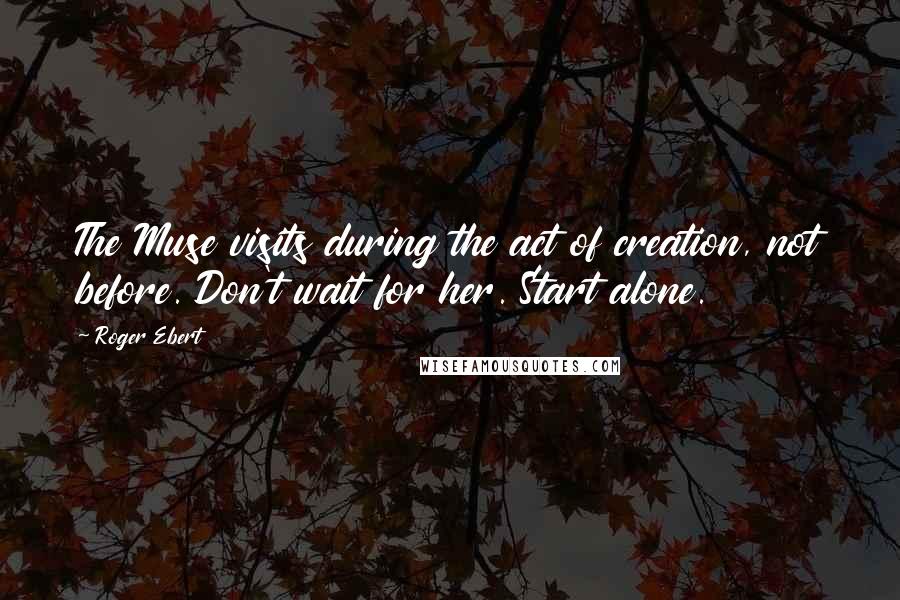 Roger Ebert Quotes: The Muse visits during the act of creation, not before. Don't wait for her. Start alone.