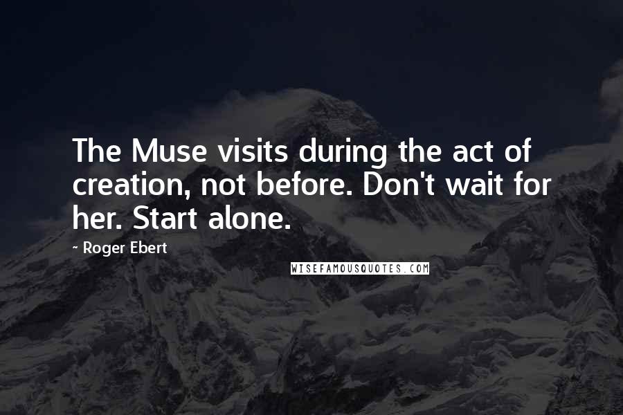 Roger Ebert Quotes: The Muse visits during the act of creation, not before. Don't wait for her. Start alone.