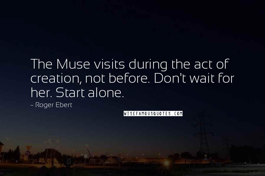 Roger Ebert Quotes: The Muse visits during the act of creation, not before. Don't wait for her. Start alone.