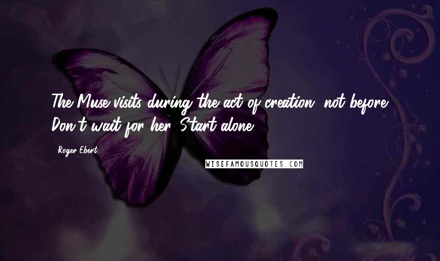 Roger Ebert Quotes: The Muse visits during the act of creation, not before. Don't wait for her. Start alone.