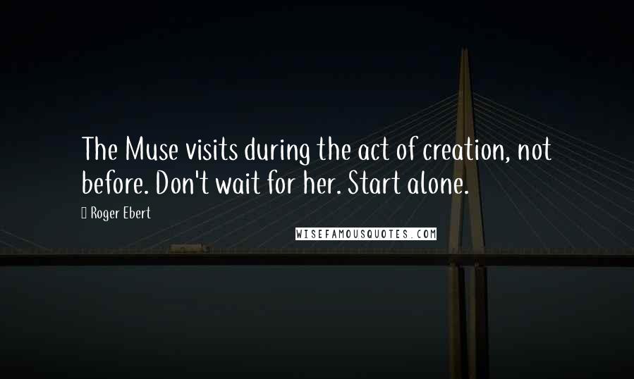 Roger Ebert Quotes: The Muse visits during the act of creation, not before. Don't wait for her. Start alone.