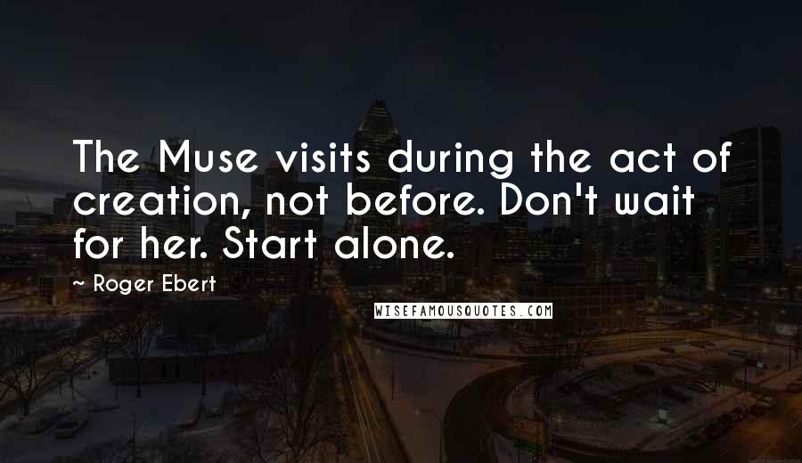 Roger Ebert Quotes: The Muse visits during the act of creation, not before. Don't wait for her. Start alone.