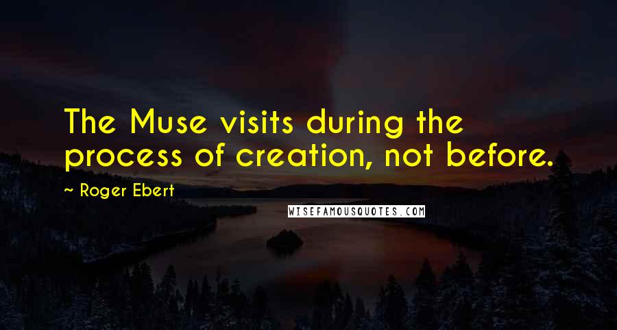 Roger Ebert Quotes: The Muse visits during the process of creation, not before.