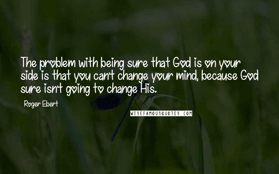 Roger Ebert Quotes: The problem with being sure that God is on your side is that you can't change your mind, because God sure isn't going to change His.