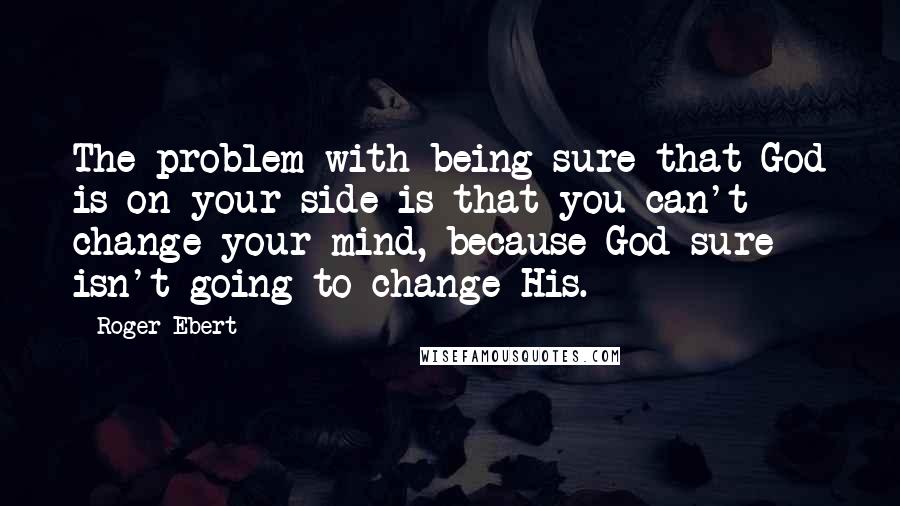 Roger Ebert Quotes: The problem with being sure that God is on your side is that you can't change your mind, because God sure isn't going to change His.