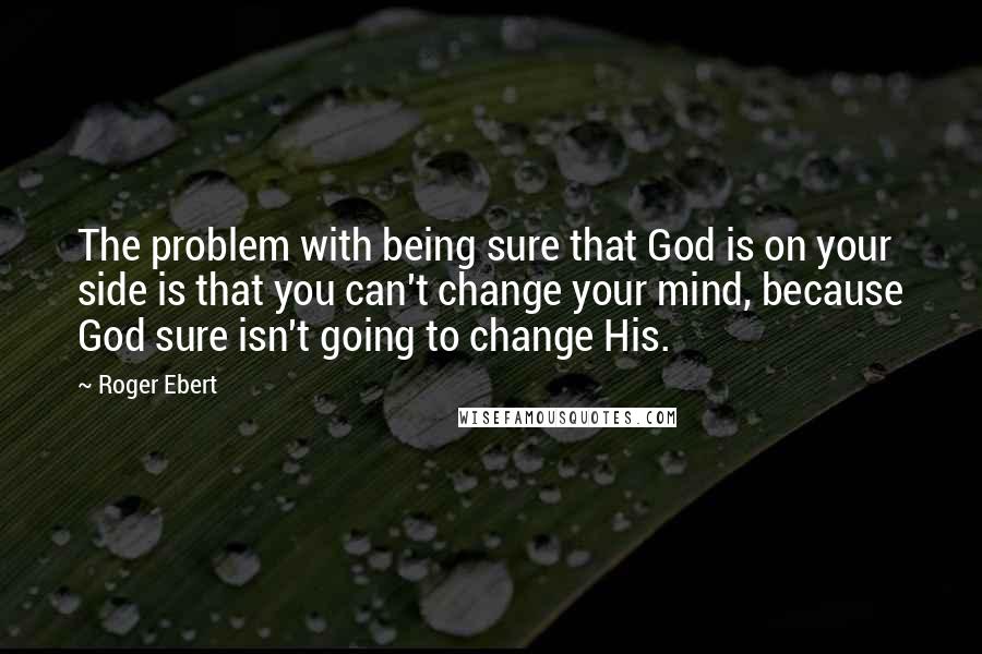 Roger Ebert Quotes: The problem with being sure that God is on your side is that you can't change your mind, because God sure isn't going to change His.