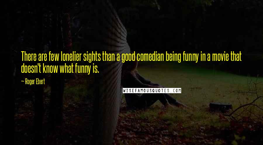 Roger Ebert Quotes: There are few lonelier sights than a good comedian being funny in a movie that doesn't know what funny is.