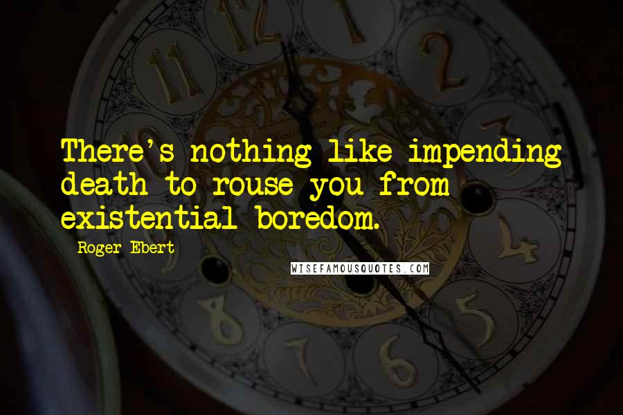 Roger Ebert Quotes: There's nothing like impending death to rouse you from existential boredom.
