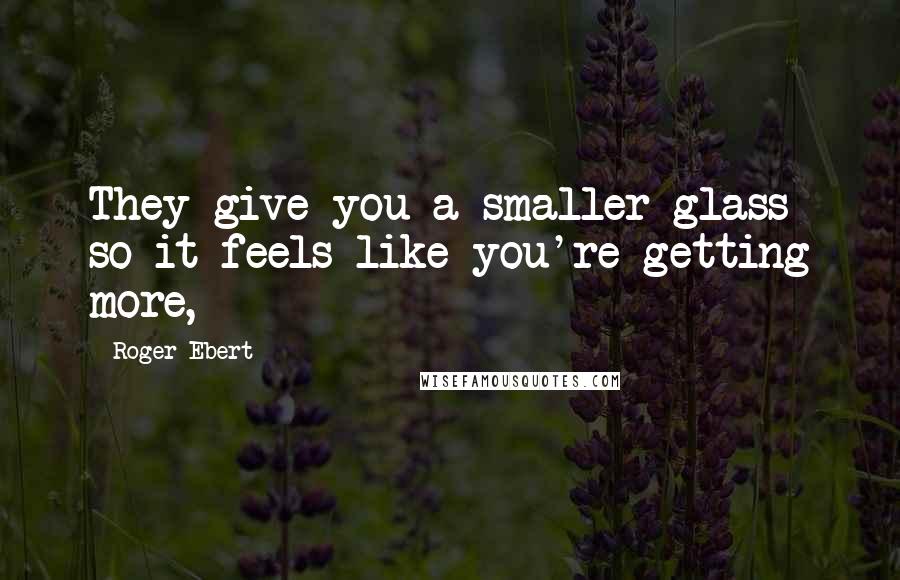 Roger Ebert Quotes: They give you a smaller glass so it feels like you're getting more,