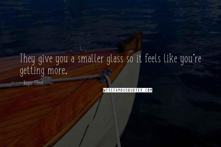 Roger Ebert Quotes: They give you a smaller glass so it feels like you're getting more,