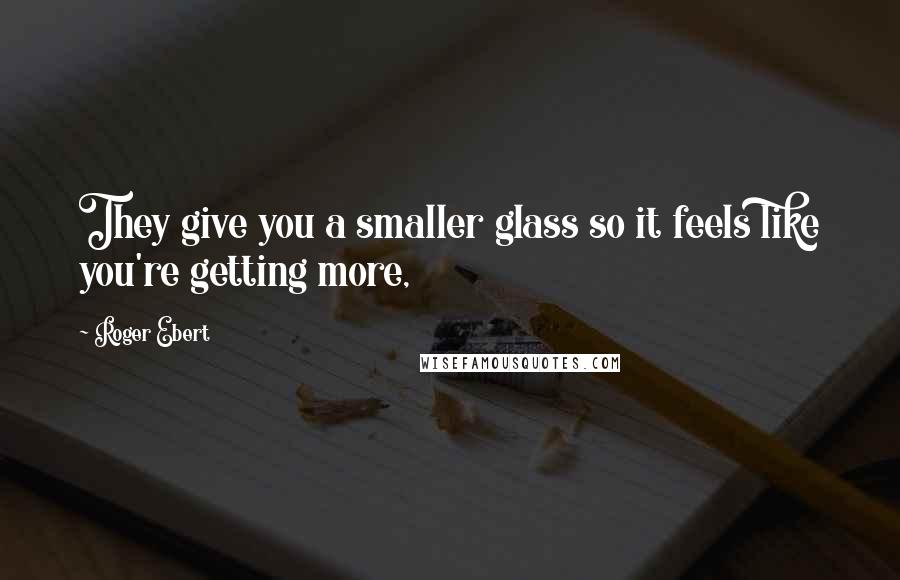 Roger Ebert Quotes: They give you a smaller glass so it feels like you're getting more,