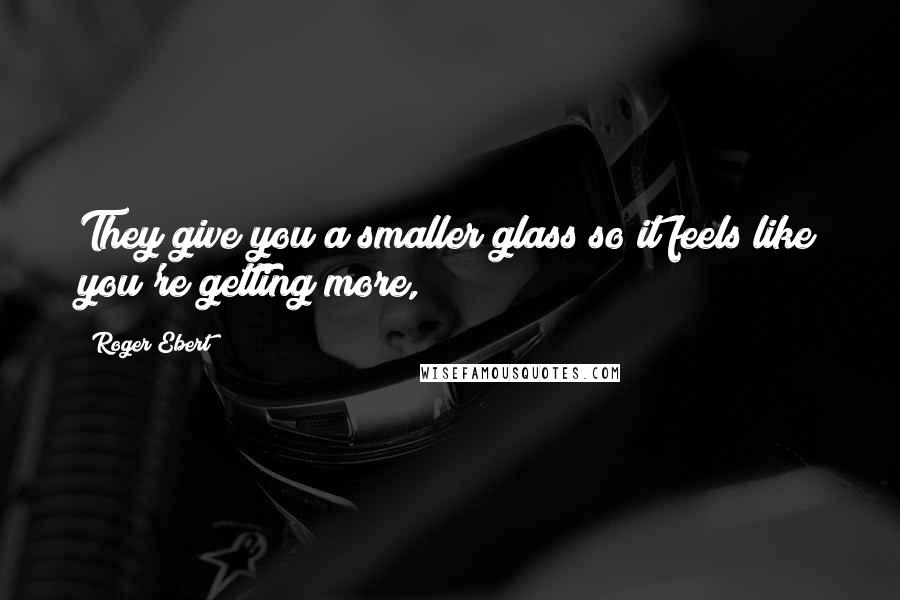 Roger Ebert Quotes: They give you a smaller glass so it feels like you're getting more,