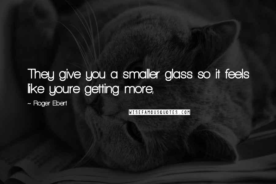 Roger Ebert Quotes: They give you a smaller glass so it feels like you're getting more,