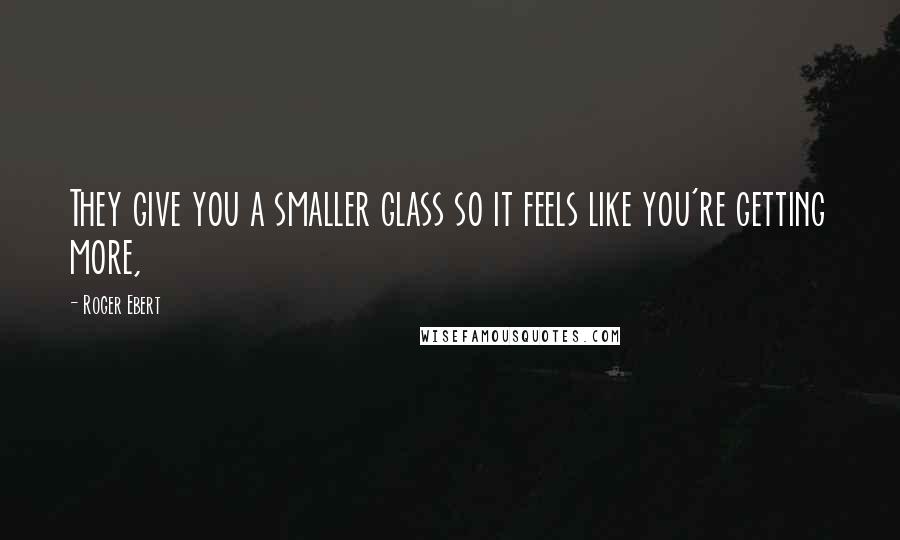 Roger Ebert Quotes: They give you a smaller glass so it feels like you're getting more,