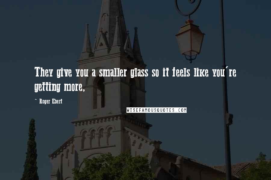 Roger Ebert Quotes: They give you a smaller glass so it feels like you're getting more,