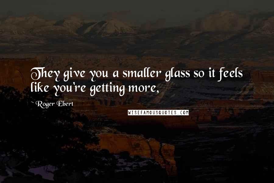 Roger Ebert Quotes: They give you a smaller glass so it feels like you're getting more,