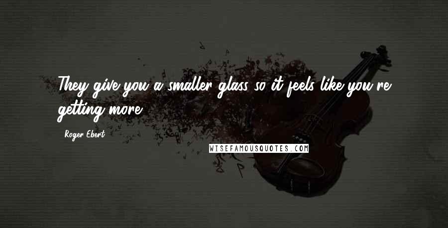 Roger Ebert Quotes: They give you a smaller glass so it feels like you're getting more,