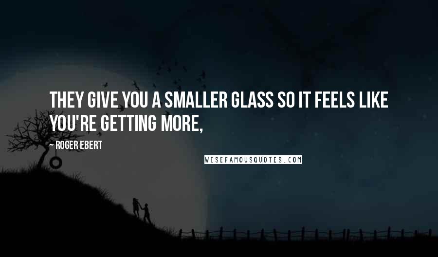 Roger Ebert Quotes: They give you a smaller glass so it feels like you're getting more,