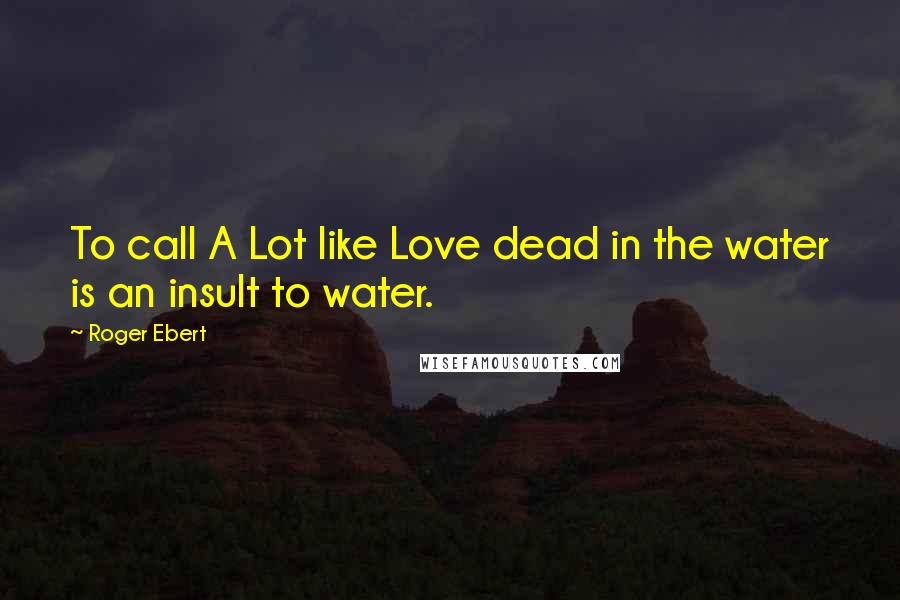 Roger Ebert Quotes: To call A Lot like Love dead in the water is an insult to water.