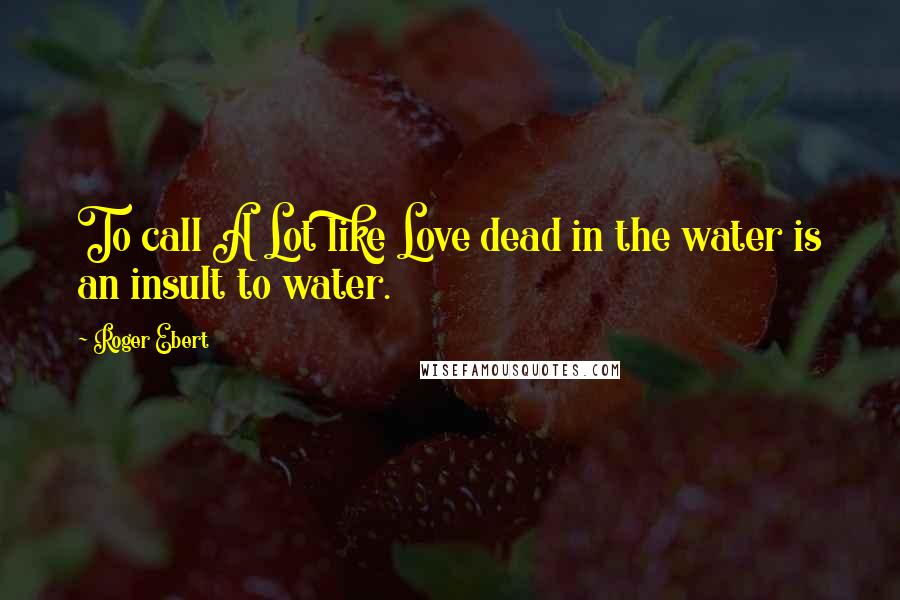 Roger Ebert Quotes: To call A Lot like Love dead in the water is an insult to water.