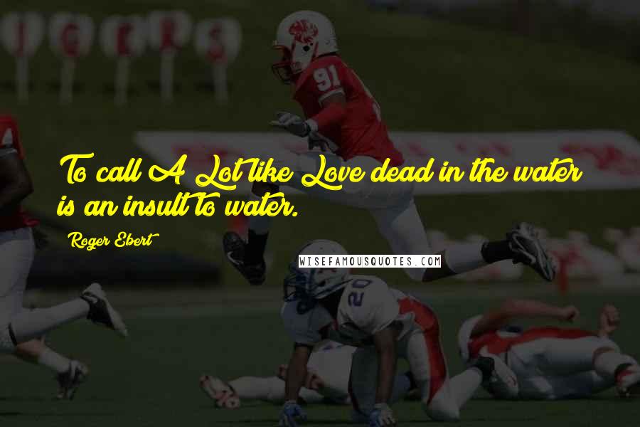 Roger Ebert Quotes: To call A Lot like Love dead in the water is an insult to water.