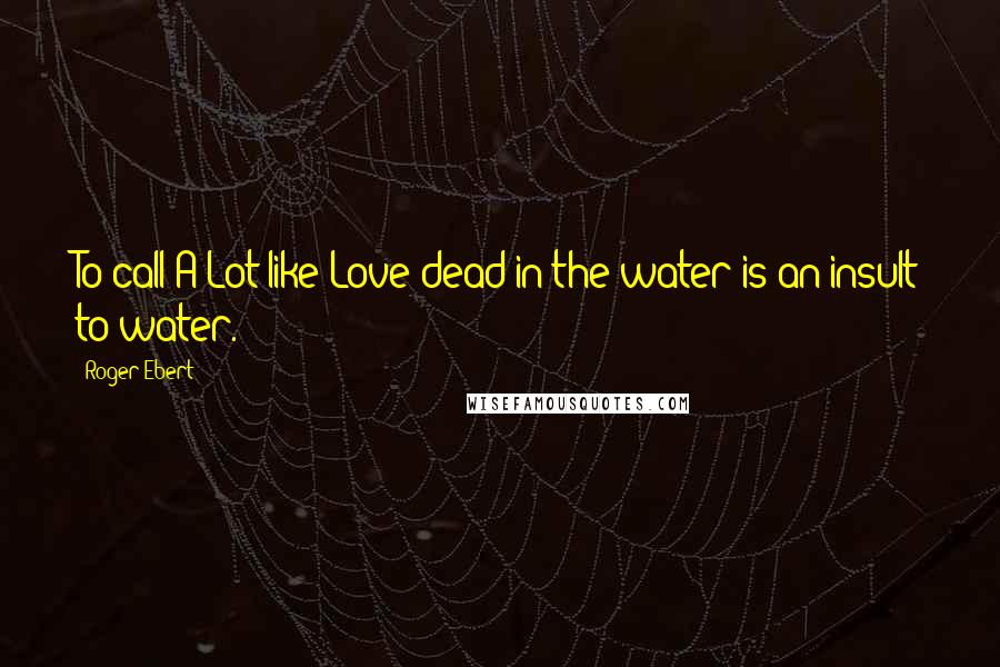 Roger Ebert Quotes: To call A Lot like Love dead in the water is an insult to water.