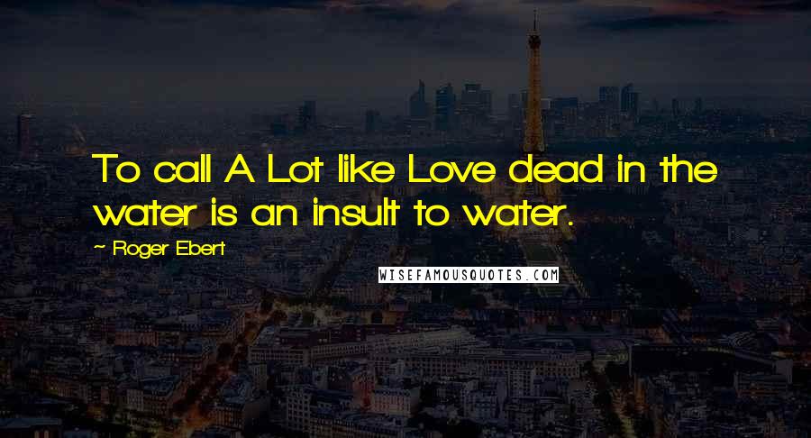 Roger Ebert Quotes: To call A Lot like Love dead in the water is an insult to water.