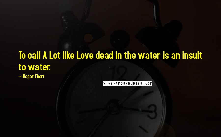 Roger Ebert Quotes: To call A Lot like Love dead in the water is an insult to water.