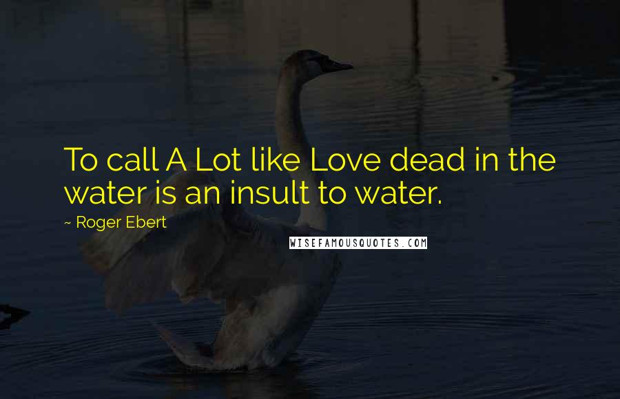 Roger Ebert Quotes: To call A Lot like Love dead in the water is an insult to water.