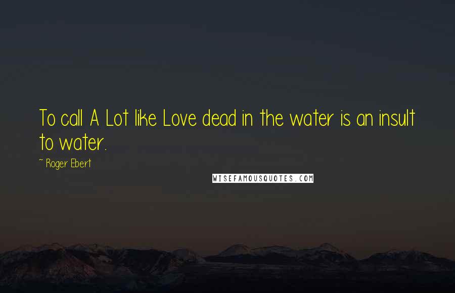 Roger Ebert Quotes: To call A Lot like Love dead in the water is an insult to water.