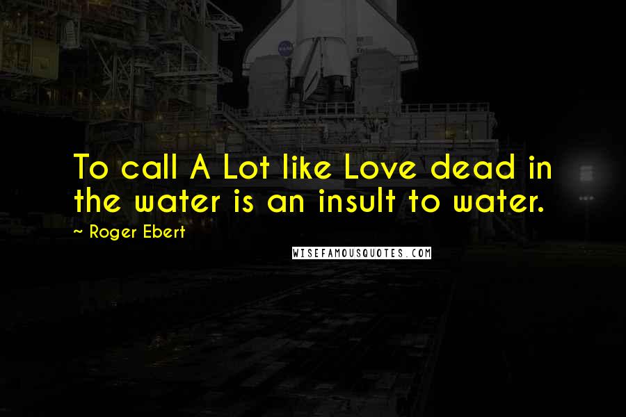 Roger Ebert Quotes: To call A Lot like Love dead in the water is an insult to water.